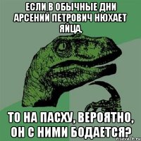 если в обычные дни Арсений Петрович нюхает яйца, то на Пасху, вероятно, он с ними бодается?