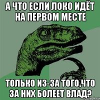 А что если Локо идёт на первом месте Только из-за того,что за них болеет Влад?