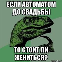 ЕСЛИ АВТОМАТОМ ДО СВАДЬБЫ то стоит ли жениться?