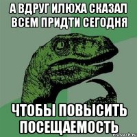 А вдруг Илюха сказал всем придти сегодня чтобы повысить посещаемость