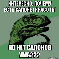 Интересно, почему есть салоны красоты но нет салонов ума???