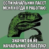 Если начальник пасет меня когда я работаю, значит он не начальник, а пастух?