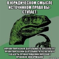 В юридическом смысле источником права вы- ступает: 1)правотворческая деятельность 2)результат правотворческой деятельности, из которого субъекты правоотношений получают правовую информацию