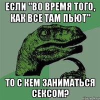 Если "во время того, как все там пьют" то с кем заниматься сексом?