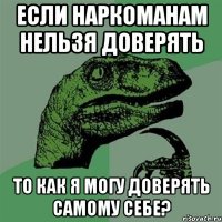 Если наркоманам нельзя доверять То как я могу доверять самому себе?