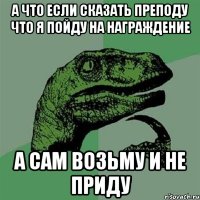 а что если сказать преподу что я пойду на награждение а сам возьму и не приду