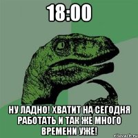 18:00 Ну ладно! Хватит на сегодня работать и так же много времени уже!