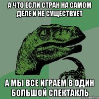 А что если стран на самом деле и не существует а мы все играем в один большой спектакль