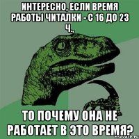 Интересно, если время работы читалки - с 16 до 23 ч., то почему она не работает в это время?