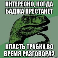 интересно, когда баджа престанет Класть трубку,во время разговора?