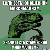 Если есть юношеский максимализм, значит есть старческий минимализм?