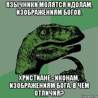 Язычники молятся идолам, изображениям богов. Христиане - иконам, изображениям бога. В чем отличия?