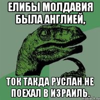 ЕЛИБЫ МОЛДАВИЯ БЫЛА АНГЛИЕЙ, ТОК ТАКДА РУСЛАН НЕ ПОЕХАЛ В ИЗРАИЛЬ.