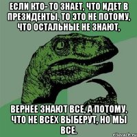 Если кто- то знает, что идет в президенты, то это не потому, что остальные не знают, вернее знают все, а потому, что не всех выберут, но мы все.