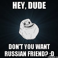 Hey, dude Don't you want Russian friend? :D