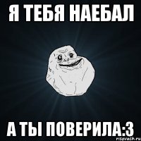 Я тебя наебал а ты поверила:3