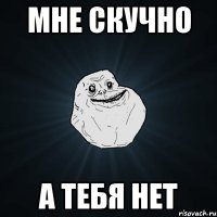 Мне скучно А тебя нет