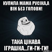 купила мама Русіка,а він без голови! така цікава іграшка...ги-ги-ги!