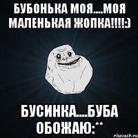 Бубонька моя....моя маленькая ЖОПКА!!!!:) БУСИНКА....БУБА ОБОЖАЮ:**