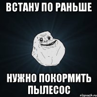 встану по раньше нужно покормить пылесос