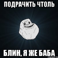 Подрачить чтоль БЛИН, Я ЖЕ БАБА