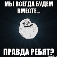 МЫ ВСЕГДА БУДЕМ ВМЕСТЕ... ПРАВДА РЕБЯТ?