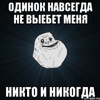 одинок навсегда не выебет меня никто и никогда