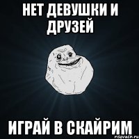 Нет девушки и друзей Играй в скайрим