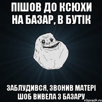 Пішов до Ксюхи на базар, в бутік Заблудився, звонив матері шоб вивела з базару