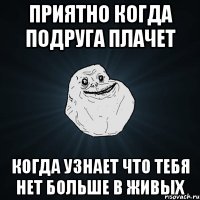 Приятно когда подруга плачет когда узнает что тебя нет больше в живых