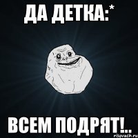 Да детка:* Всем подрят!..