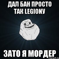 ДАЛ бан просто так Legionу Зато я МОРДЕР