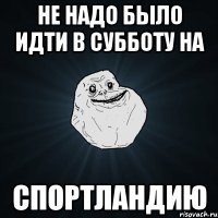 Не надо было идти в субботу на Спортландию