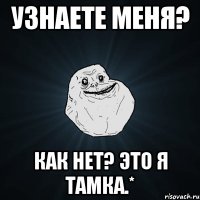 узнаете меня? как нет? это я Тамка.*