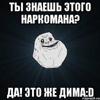 ТЫ ЗНАЕШЬ ЭТОГО НАРКОМАНА? ДА! ЭТО ЖЕ ДИМА:D