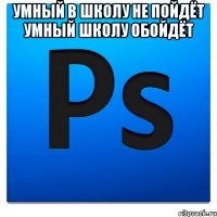 Умный в школу не пойдёт умный школу обойдёт 