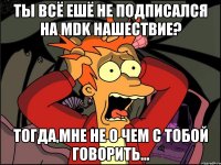 Ты всё ешё не подписался на MDK Нашествие? Тогда,мне не о чем с тобой говорить...