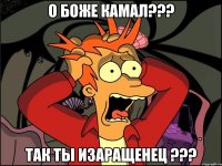 О боже Камал??? так ты изаращенец ???