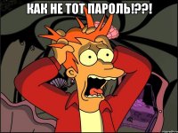 Как не тот пароль!??! 