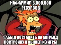 Нафармил 3.000.000 ресурсов Забыл поставить на апгрейд постройку и вышел из игры