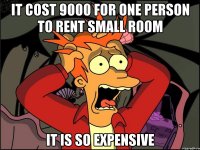 It cost 9000 for one person to rent small room it is so expensive