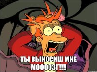  ты выносиш мне моооозг!!!!