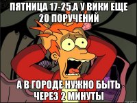 пятница 17-25,а у Вики еще 20 поручений а в городе нужно быть через 2 минуты