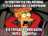 то чувство что уже,пятница 17:25,а у Вики еще 20 поручений а в городе нужно быть через 2 минуты