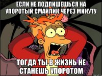 Если не подпишешься на Упоротый смайлик через минуту Тогда ты в жизнь не станешь упоротом