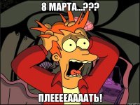 8 марта...??? Плееееаааать!