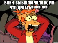 Блин ,выыключили комп что делать!?!?!?!?!? 