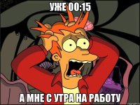 Уже 00:15 А мне с утра на работу