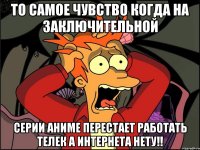 ТО САМОЕ ЧУВСТВО КОГДА НА ЗАКЛЮЧИТЕЛЬНОЙ СЕРИИ АНИМЕ ПЕРЕСТАЕТ РАБОТАТЬ ТЕЛЕК А ИНТЕРНЕТА НЕТУ!!