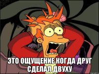  Это ощущение когда друг сделал двуху